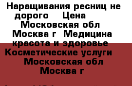 Наращивания ресниц не дорого. › Цена ­ 600 - Московская обл., Москва г. Медицина, красота и здоровье » Косметические услуги   . Московская обл.,Москва г.